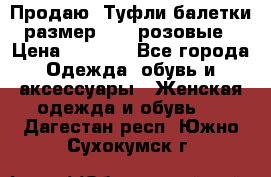 Продаю -Туфли балетки размер 40,5 розовые › Цена ­ 1 000 - Все города Одежда, обувь и аксессуары » Женская одежда и обувь   . Дагестан респ.,Южно-Сухокумск г.